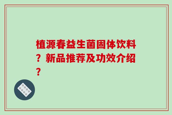 植源春益生菌固体饮料？新品推荐及功效介绍？