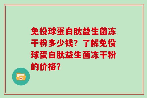 免役球蛋白肽益生菌冻干粉多少钱？了解免役球蛋白肽益生菌冻干粉的价格？