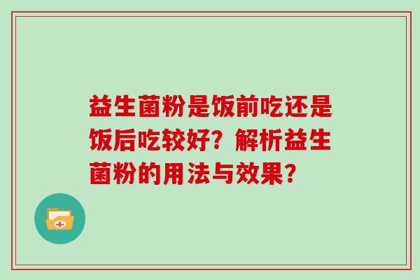益生菌粉是饭前吃还是饭后吃较好?解析益生菌粉的用法与效果? 益生菌粉是饭前吃还是饭后吃较好?解析益生菌粉的用法与效果?