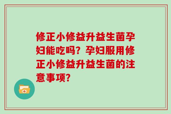 修正小修益升益生菌孕妇能吃吗？孕妇服用修正小修益升益生菌的注意事项？