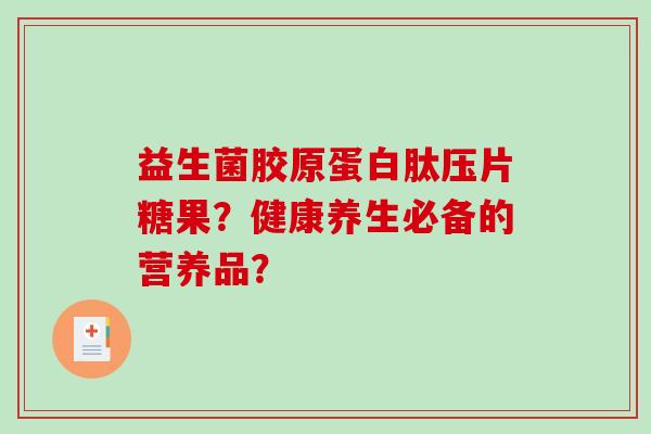 益生菌胶原蛋白肽压片糖果?健康养生必备的营养品? 益生菌胶原蛋白肽压片糖果?健康养生必备的营养品?