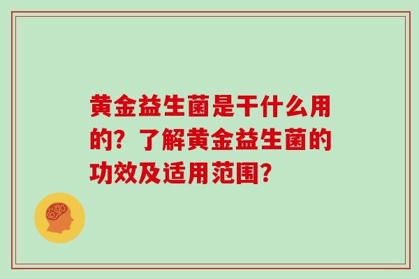 黄金益生菌是干什么用的？了解黄金益生菌的功效及适用范围？