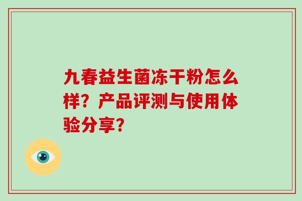 九春益生菌冻干粉怎么样？产品评测与使用体验分享？