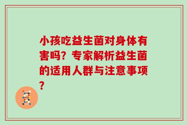 小孩吃益生菌对身体有害吗？专家解析益生菌的适用人群与注意事项？