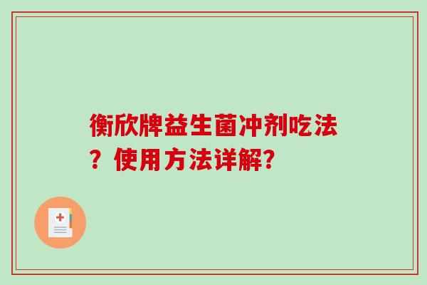 衡欣牌益生菌冲剂吃法?使用方法详解? 衡欣牌益生菌冲剂吃法?使用方法详解?