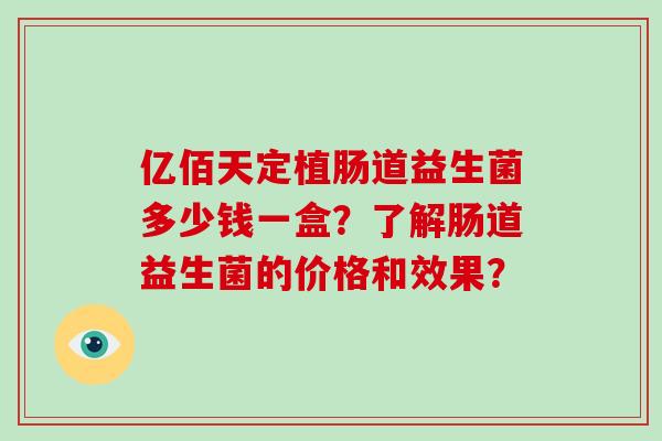 亿佰天定植肠道益生菌多少钱一盒？了解肠道益生菌的价格和效果？
