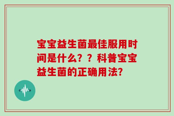 宝宝益生菌最佳服用时间是什么？？科普宝宝益生菌的正确用法？