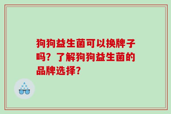 狗狗益生菌可以换牌子吗？了解狗狗益生菌的品牌选择？