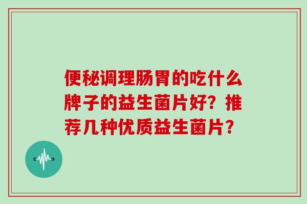 便秘调理肠胃的吃什么牌子的益生菌片好？推荐几种优质益生菌片？