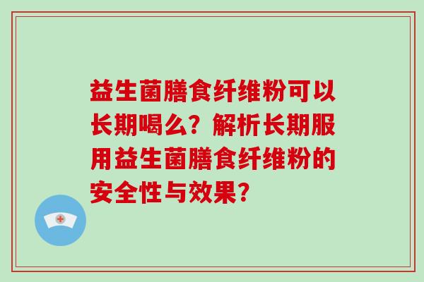 益生菌膳食纤维粉可以长期喝么？解析长期服用益生菌膳食纤维粉的安全性与效果？