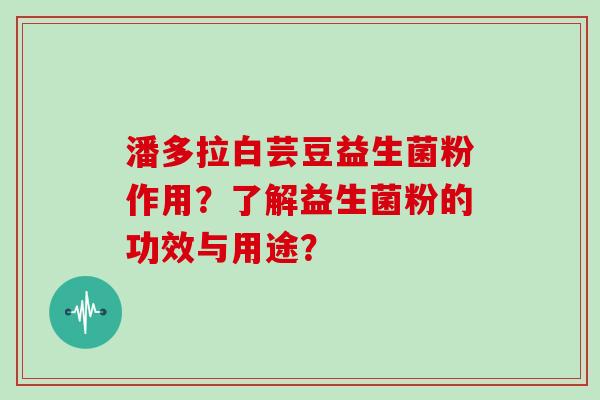 潘多拉白芸豆益生菌粉作用?了解益生菌粉的功效与用途? 潘多拉白芸豆益生菌粉作用?了解益生菌粉的功效与用途?