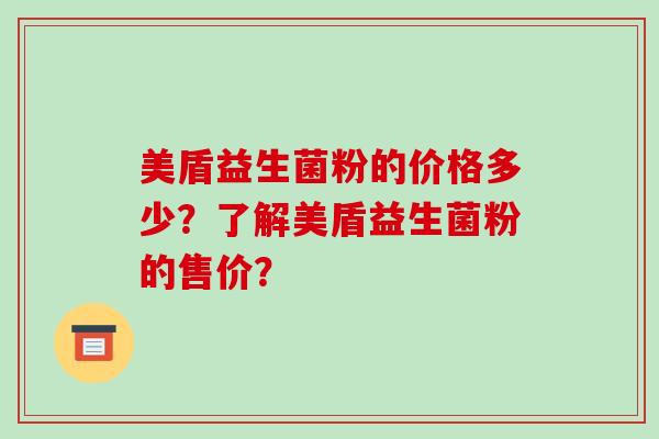 美盾益生菌粉的价格多少?了解美盾益生菌粉的售价? 美盾益生菌粉的价格多少?了解美盾益生菌粉的售价?