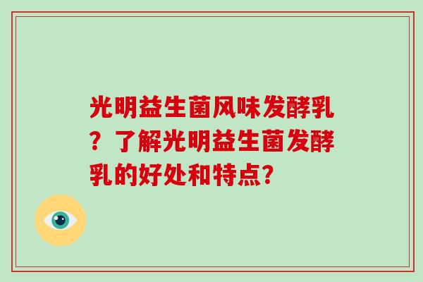光明益生菌风味发酵乳？了解光明益生菌发酵乳的好处和特点？