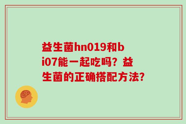 益生菌hn019和bi07能一起吃吗？益生菌的正确搭配方法？