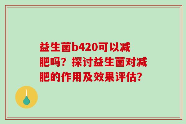 益生菌b420可以减肥吗？探讨益生菌对减肥的作用及效果评估？