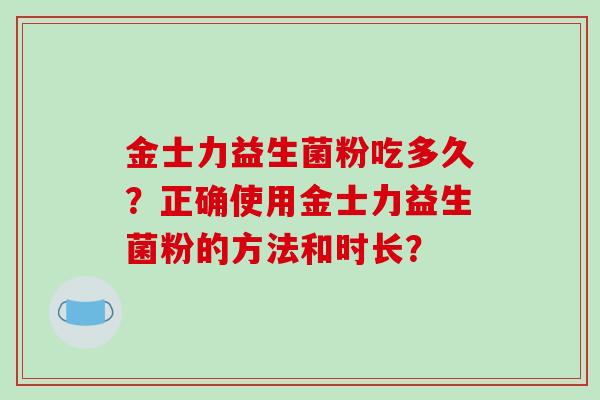 金士力益生菌粉吃多久？正确使用金士力益生菌粉的方法和时长？