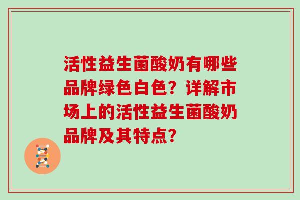 活性益生菌酸奶有哪些品牌绿色白色?详解市场上的活性益生菌酸奶品牌及其特点? 活性益生菌酸奶有哪些品牌绿色白色?详解市场上的活性益生菌酸奶品牌及其特点?