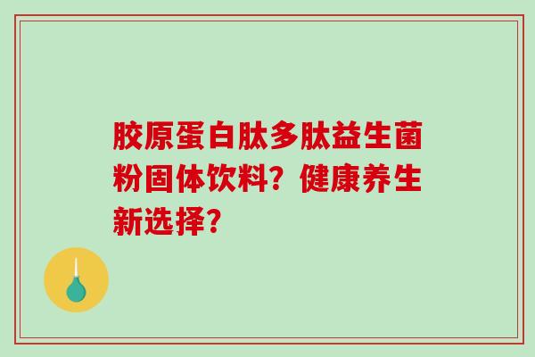 胶原蛋白肽多肽益生菌粉固体饮料？健康养生新选择？