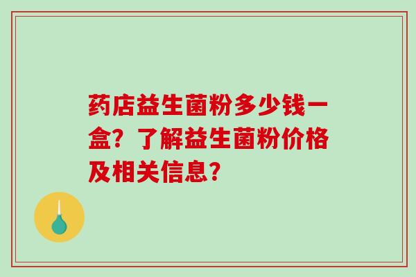 药店益生菌粉多少钱一盒？了解益生菌粉价格及相关信息？