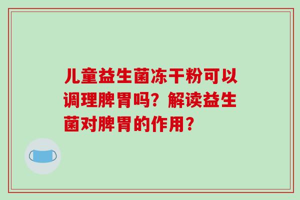 儿童益生菌冻干粉可以调理脾胃吗？解读益生菌对脾胃的作用？