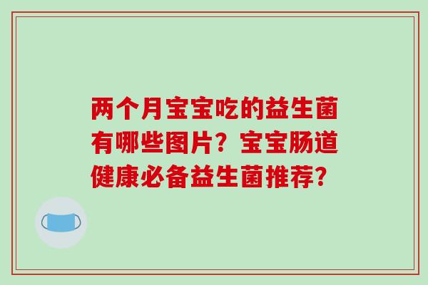 两个月宝宝吃的益生菌有哪些图片？宝宝肠道健康必备益生菌推荐？