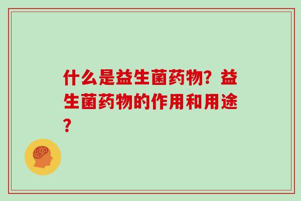 什么是益生菌药物？益生菌药物的作用和用途？