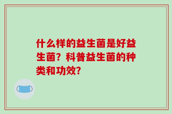 什么样的益生菌是好益生菌？科普益生菌的种类和功效？