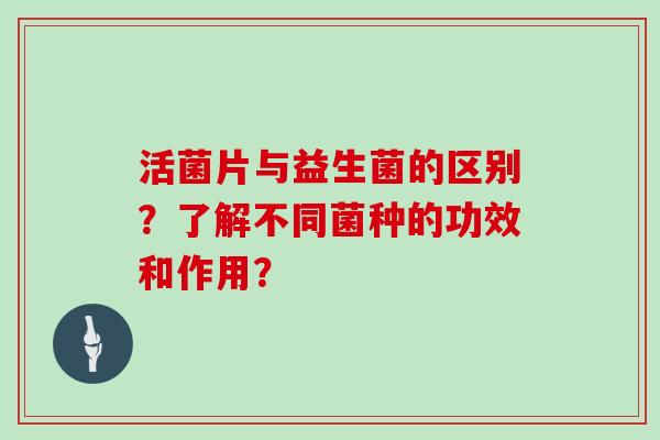 活菌片与益生菌的区别？了解不同菌种的功效和作用？