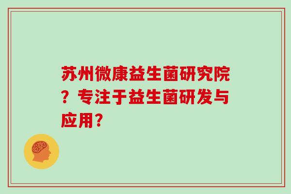 苏州微康益生菌研究院?专注于益生菌研发与应用? 苏州微康益生菌研究院?专注于益生菌研发与应用?