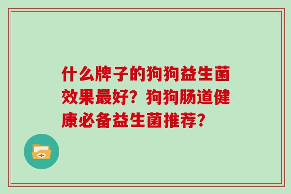 什么牌子的狗狗益生菌效果好？狗狗肠道健康必备益生菌推荐？
