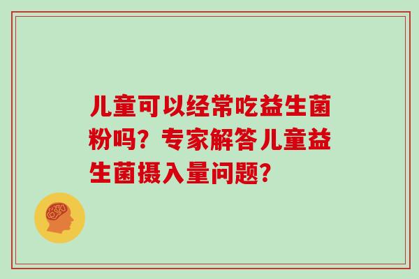 儿童可以经常吃益生菌粉吗？专家解答儿童益生菌摄入量问题？