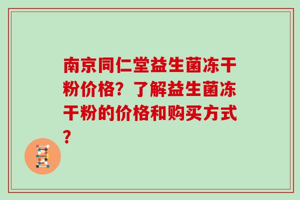 南京同仁堂益生菌冻干粉价格？了解益生菌冻干粉的价格和购买方式？
