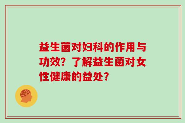 益生菌对妇科的作用与功效？了解益生菌对女性健康的益处？