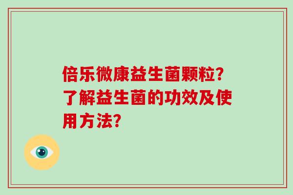 倍乐微康益生菌颗粒?了解益生菌的功效及使用方法? 倍乐微康益生菌颗粒?了解益生菌的功效及使用方法?