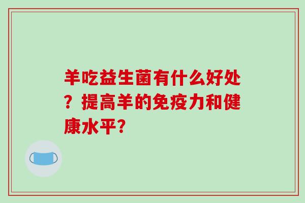 羊吃益生菌有什么好处?提高羊的力和健康水平? 羊吃益生菌有什么好处?提高羊的力和健康水平?