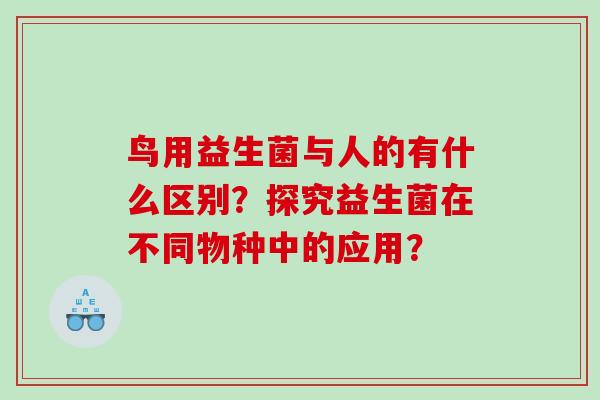鸟用益生菌与人的有什么区别？探究益生菌在不同物种中的应用？