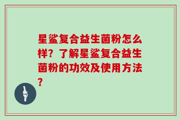 星鲨复合益生菌粉怎么样？了解星鲨复合益生菌粉的功效及使用方法？