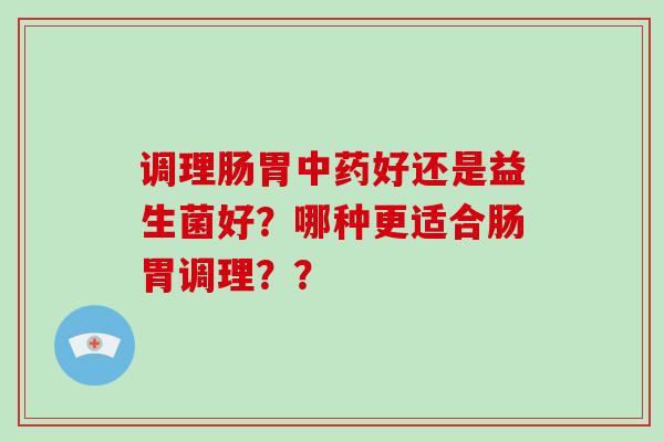 调理肠胃好还是益生菌好?哪种更适合肠胃调理?? 调理肠胃好还是益生菌好?哪种更适合肠胃调理??