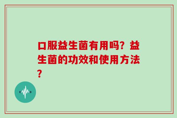 口服益生菌有用吗？益生菌的功效和使用方法？
