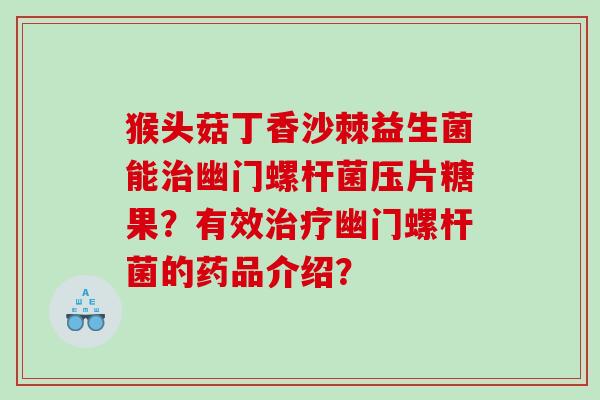 猴头菇丁香沙棘益生菌能幽门螺杆菌压片糖果？有效幽门螺杆菌的药品介绍？