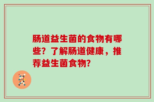 肠道益生菌的食物有哪些？了解肠道健康，推荐益生菌食物？