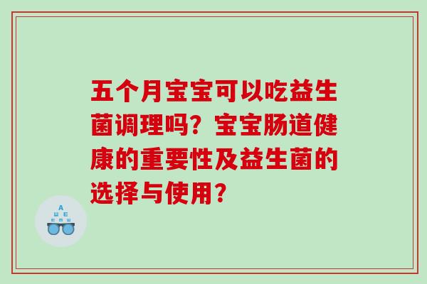 五个月宝宝可以吃益生菌调理吗？宝宝肠道健康的重要性及益生菌的选择与使用？