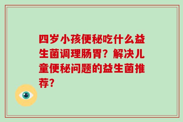 四岁小孩便秘吃什么益生菌调理肠胃？解决儿童便秘问题的益生菌推荐？