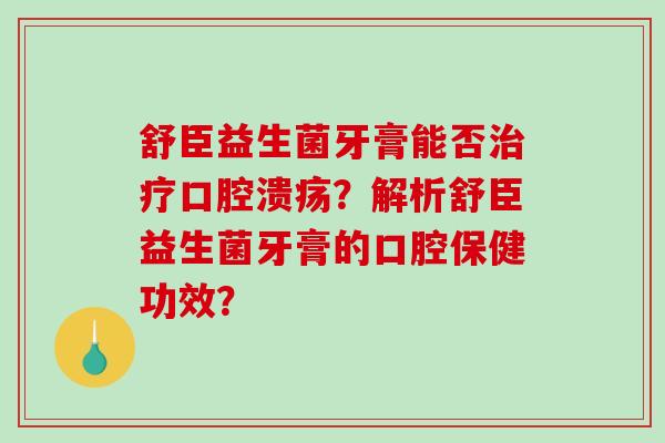 舒臣益生菌牙膏能否治疗口腔溃疡？解析舒臣益生菌牙膏的口腔保健功效？