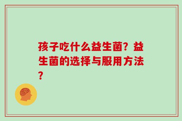 孩子吃什么益生菌？益生菌的选择与服用方法？