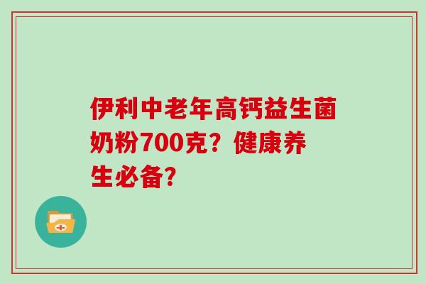 伊利中老年高钙益生菌奶粉700克？健康养生必备？