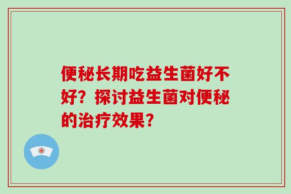 便秘长期吃益生菌好不好？探讨益生菌对便秘的治疗效果？