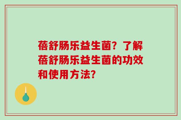 蓓舒肠乐益生菌？了解蓓舒肠乐益生菌的功效和使用方法？