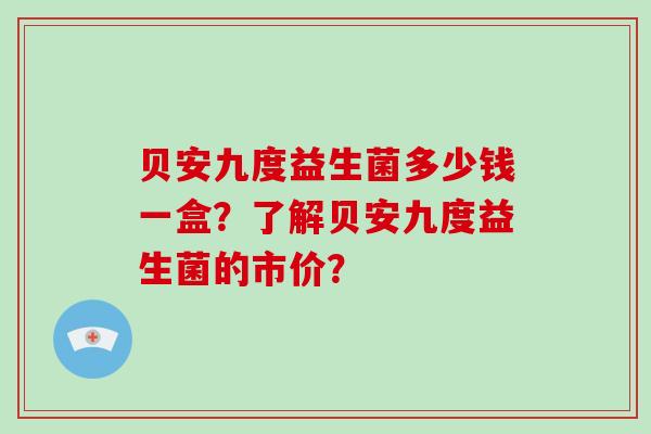 贝安九度益生菌多少钱一盒？了解贝安九度益生菌的市价？