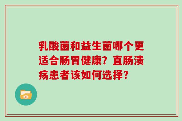 乳酸菌和益生菌哪个更适合肠胃健康？直肠溃疡患者该如何选择？